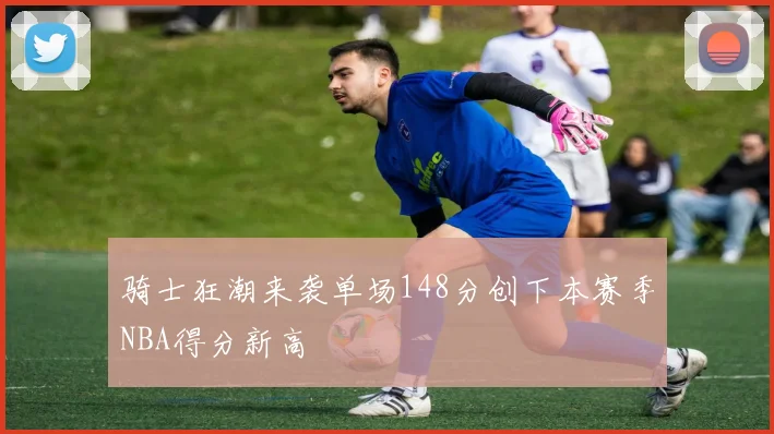 骑士狂潮来袭单场148分创下本赛季NBA得分新高