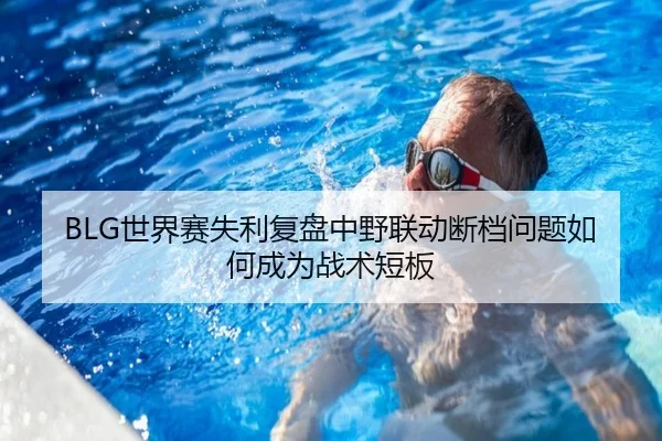 BLG世界赛失利复盘中野联动断档问题如何成为战术短板 - leyu
